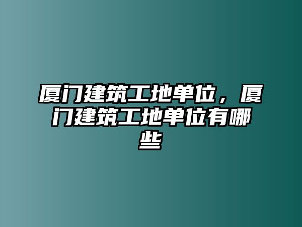 廈門建筑工地單位，廈門建筑工地單位有哪些