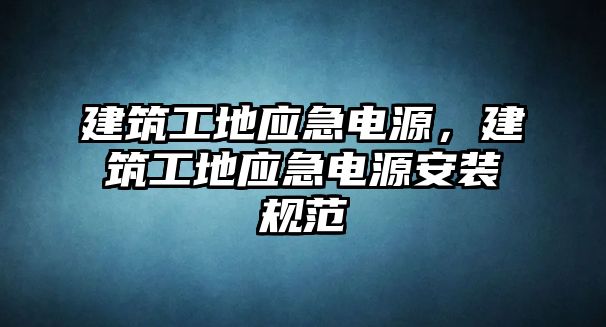 建筑工地應(yīng)急電源，建筑工地應(yīng)急電源安裝規(guī)范