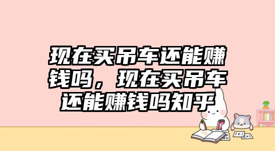 現(xiàn)在買吊車還能賺錢嗎，現(xiàn)在買吊車還能賺錢嗎知乎