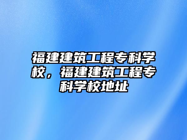 福建建筑工程專科學(xué)校，福建建筑工程?？茖W(xué)校地址