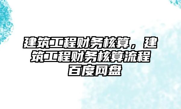 建筑工程財(cái)務(wù)核算，建筑工程財(cái)務(wù)核算流程 百度網(wǎng)盤