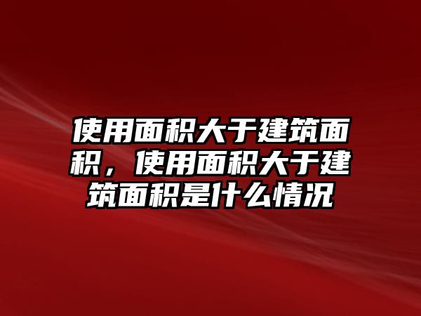 使用面積大于建筑面積，使用面積大于建筑面積是什么情況