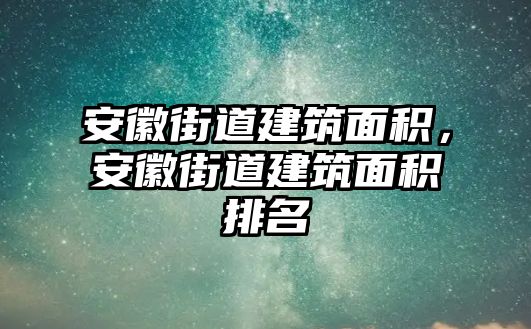 安徽街道建筑面積，安徽街道建筑面積排名