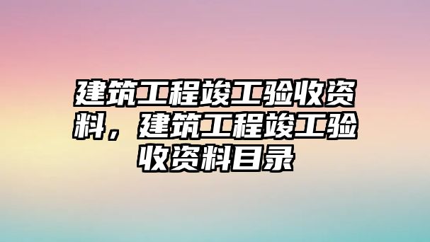 建筑工程竣工驗(yàn)收資料，建筑工程竣工驗(yàn)收資料目錄