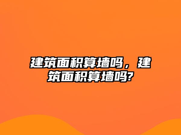 建筑面積算墻嗎，建筑面積算墻嗎?