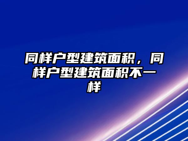 同樣戶型建筑面積，同樣戶型建筑面積不一樣