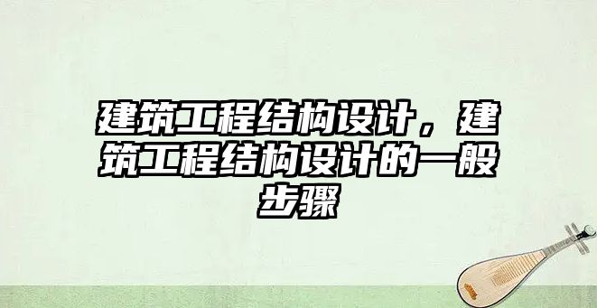 建筑工程結(jié)構(gòu)設(shè)計，建筑工程結(jié)構(gòu)設(shè)計的一般步驟