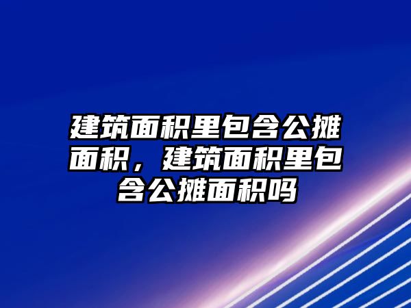 建筑面積里包含公攤面積，建筑面積里包含公攤面積嗎