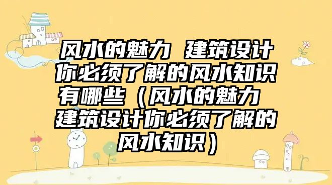 風水的魅力 建筑設(shè)計你必須了解的風水知識有哪些（風水的魅力 建筑設(shè)計你必須了解的風水知識）