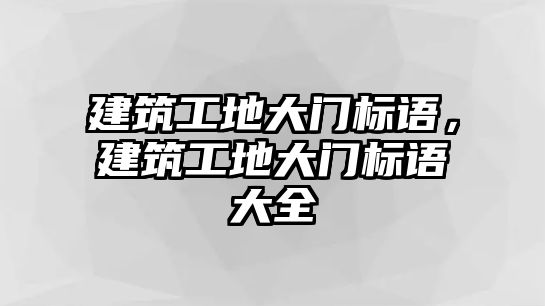 建筑工地大門(mén)標(biāo)語(yǔ)，建筑工地大門(mén)標(biāo)語(yǔ)大全