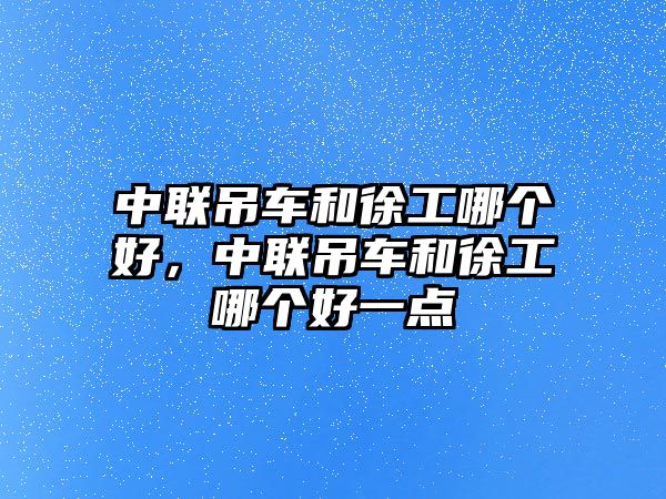 中聯(lián)吊車和徐工哪個好，中聯(lián)吊車和徐工哪個好一點