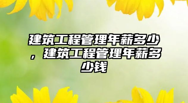 建筑工程管理年薪多少，建筑工程管理年薪多少錢(qián)