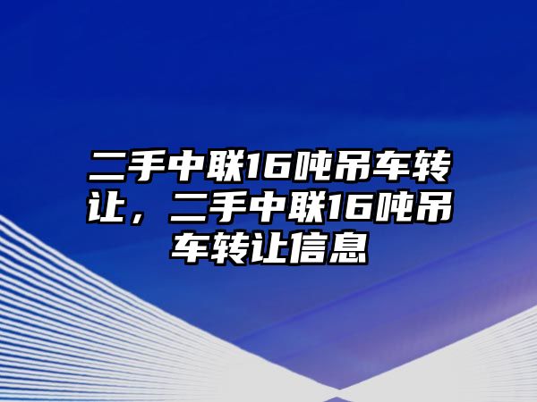 二手中聯(lián)16噸吊車轉(zhuǎn)讓，二手中聯(lián)16噸吊車轉(zhuǎn)讓信息