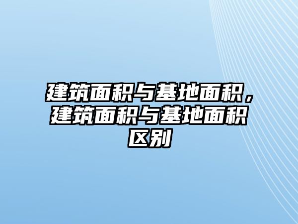 建筑面積與基地面積，建筑面積與基地面積區(qū)別