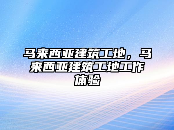 馬來(lái)西亞建筑工地，馬來(lái)西亞建筑工地工作體驗(yàn)