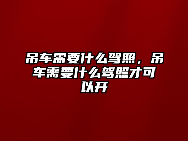 吊車需要什么駕照，吊車需要什么駕照才可以開