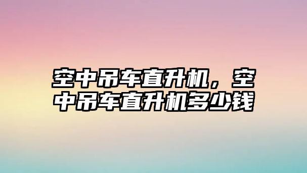 空中吊車直升機(jī)，空中吊車直升機(jī)多少錢