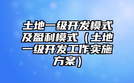 土地一級開發(fā)模式及盈利模式（土地一級開發(fā)工作實施方案）