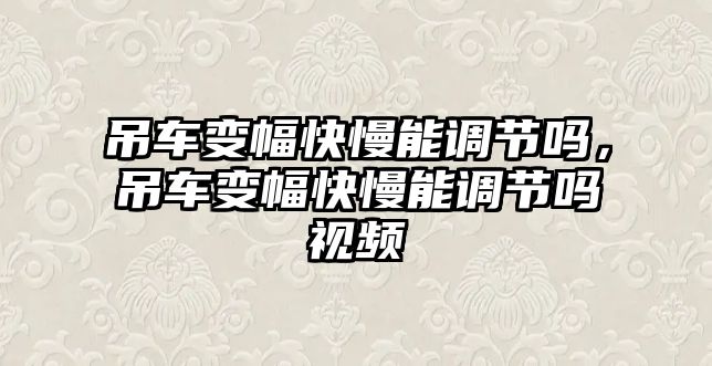 吊車變幅快慢能調(diào)節(jié)嗎，吊車變幅快慢能調(diào)節(jié)嗎視頻