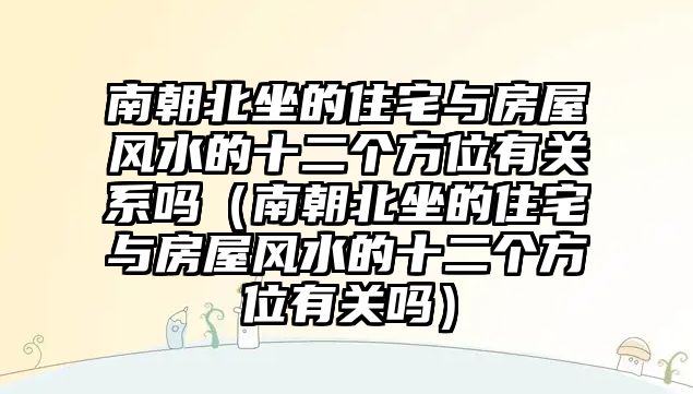 南朝北坐的住宅與房屋風水的十二個方位有關系嗎（南朝北坐的住宅與房屋風水的十二個方位有關嗎）