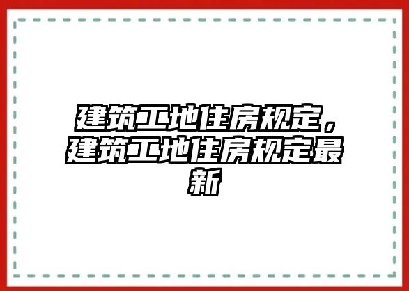 建筑工地住房規(guī)定，建筑工地住房規(guī)定最新