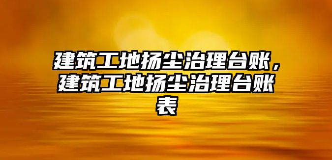 建筑工地揚塵治理臺賬，建筑工地揚塵治理臺賬表