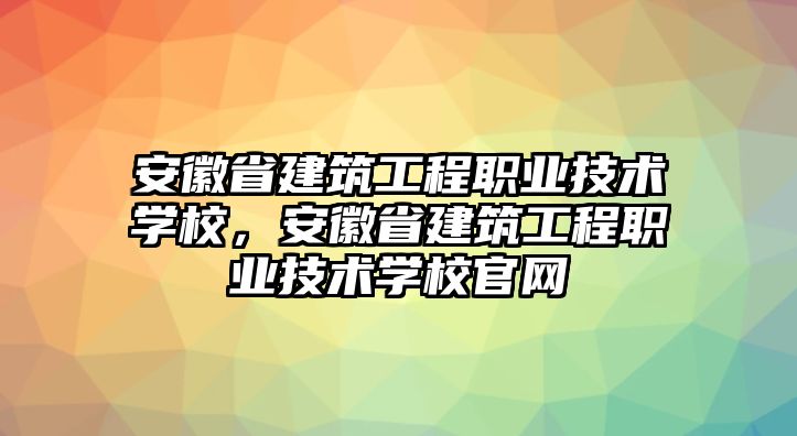 安徽省建筑工程職業(yè)技術(shù)學(xué)校，安徽省建筑工程職業(yè)技術(shù)學(xué)校官網(wǎng)