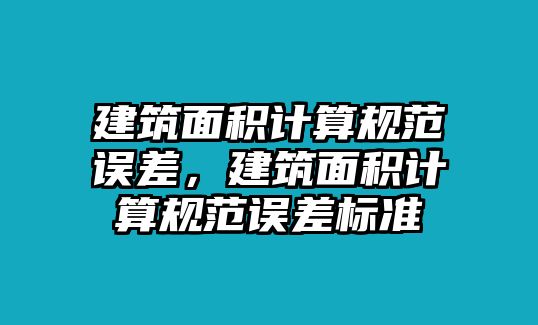 建筑面積計算規(guī)范誤差，建筑面積計算規(guī)范誤差標準