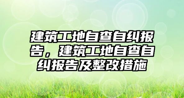 建筑工地自查自糾報(bào)告，建筑工地自查自糾報(bào)告及整改措施