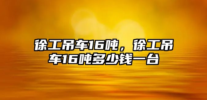 徐工吊車16噸，徐工吊車16噸多少錢一臺