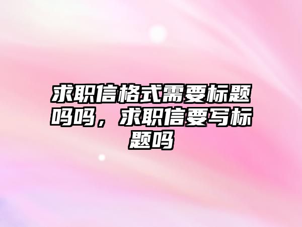 求職信格式需要標(biāo)題嗎嗎，求職信要寫標(biāo)題嗎