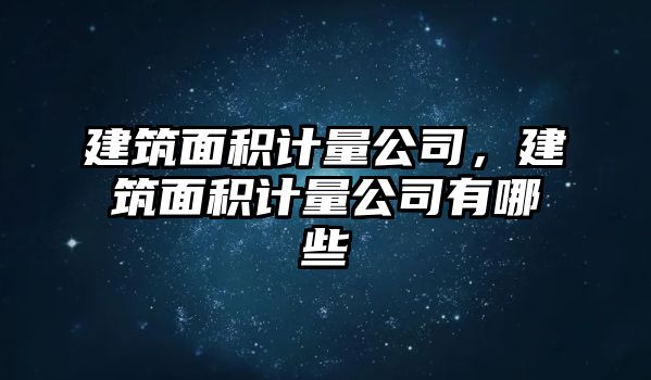 建筑面積計量公司，建筑面積計量公司有哪些