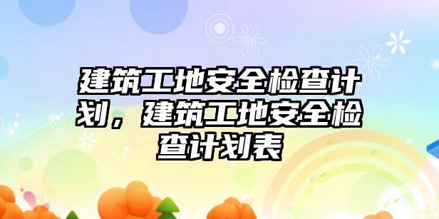 建筑工地安全檢查計(jì)劃，建筑工地安全檢查計(jì)劃表