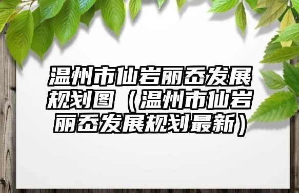 溫州市仙巖麗岙發(fā)展規(guī)劃圖（溫州市仙巖麗岙發(fā)展規(guī)劃最新）