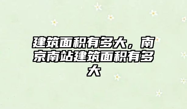 建筑面積有多大，南京南站建筑面積有多大