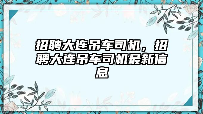 招聘大連吊車司機(jī)，招聘大連吊車司機(jī)最新信息