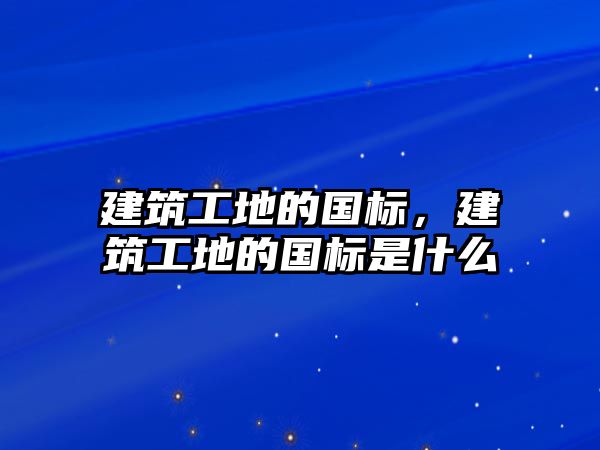 建筑工地的國標，建筑工地的國標是什么