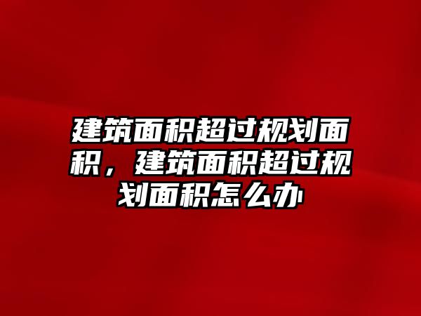 建筑面積超過規(guī)劃面積，建筑面積超過規(guī)劃面積怎么辦