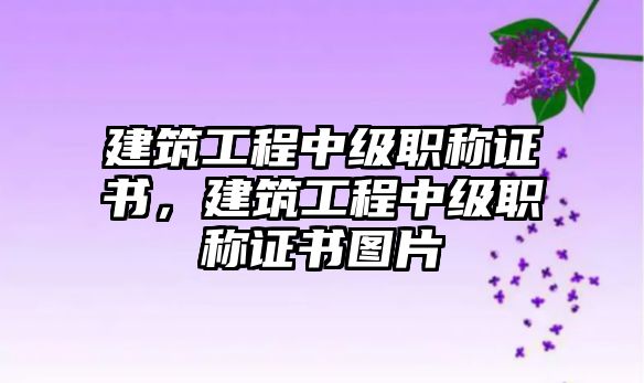 建筑工程中級(jí)職稱證書，建筑工程中級(jí)職稱證書圖片