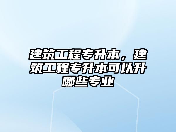 建筑工程專升本，建筑工程專升本可以升哪些專業(yè)