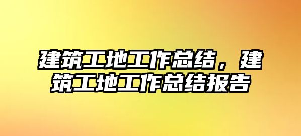 建筑工地工作總結，建筑工地工作總結報告