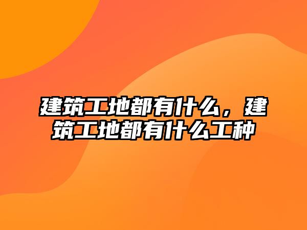 建筑工地都有什么，建筑工地都有什么工種