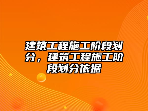 建筑工程施工階段劃分，建筑工程施工階段劃分依據(jù)