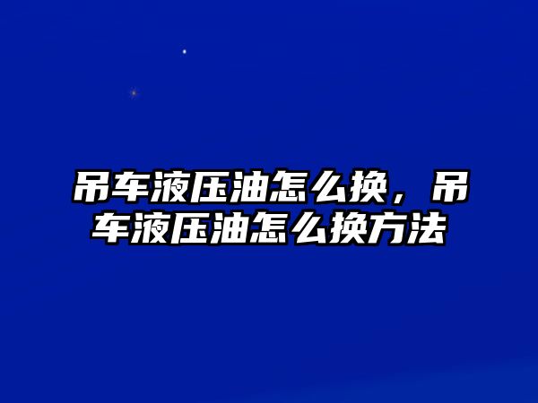 吊車液壓油怎么換，吊車液壓油怎么換方法