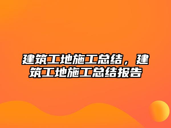 建筑工地施工總結(jié)，建筑工地施工總結(jié)報(bào)告