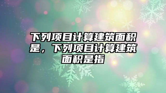 下列項目計算建筑面積是，下列項目計算建筑面積是指