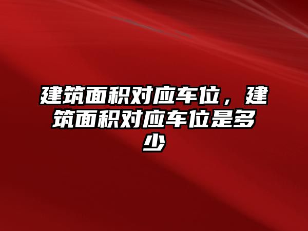 建筑面積對(duì)應(yīng)車位，建筑面積對(duì)應(yīng)車位是多少