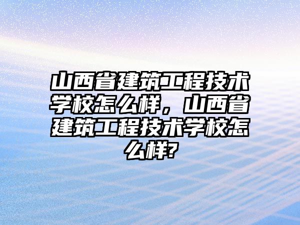 山西省建筑工程技術學校怎么樣，山西省建筑工程技術學校怎么樣?