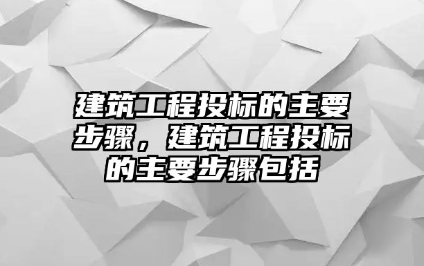 建筑工程投標(biāo)的主要步驟，建筑工程投標(biāo)的主要步驟包括