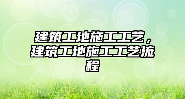 建筑工地施工工藝，建筑工地施工工藝流程